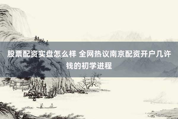 股票配资实盘怎么样 全网热议南京配资开户几许钱的初学进程