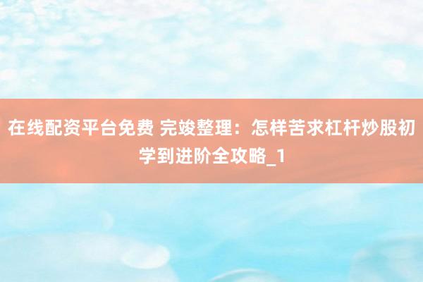 在线配资平台免费 完竣整理：怎样苦求杠杆炒股初学到进阶全攻略_1