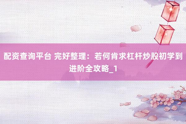 配资查询平台 完好整理：若何肯求杠杆炒股初学到进阶全攻略_1