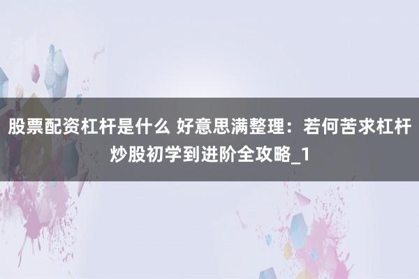 股票配资杠杆是什么 好意思满整理：若何苦求杠杆炒股初学到进阶全攻略_1