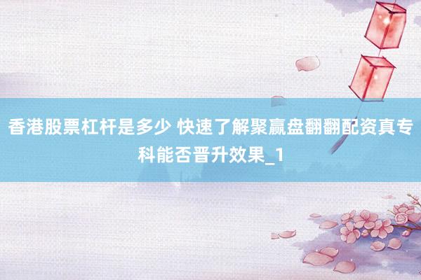 香港股票杠杆是多少 快速了解聚赢盘翻翻配资真专科能否晋升效果_1