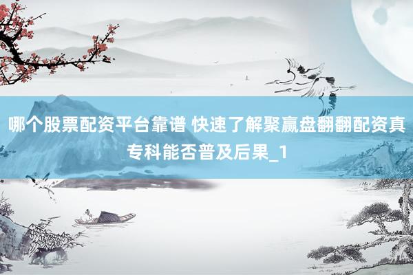 哪个股票配资平台靠谱 快速了解聚赢盘翻翻配资真专科能否普及后果_1
