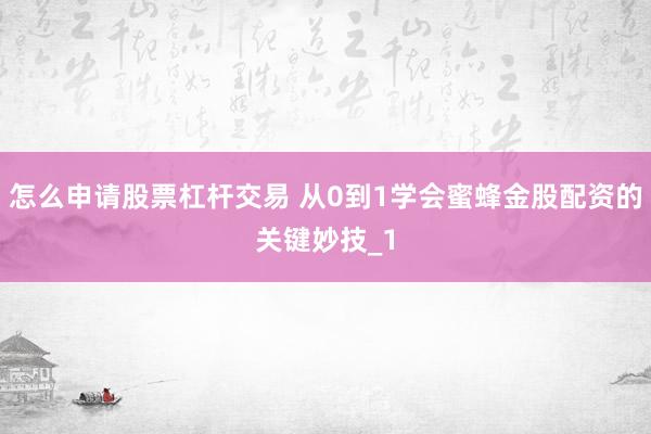 怎么申请股票杠杆交易 从0到1学会蜜蜂金股配资的关键妙技_1