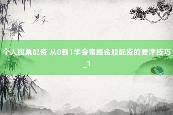 个人股票配资 从0到1学会蜜蜂金股配资的要津技巧_1