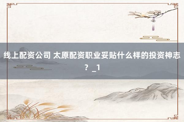 线上配资公司 太原配资职业妥贴什么样的投资神志？_1