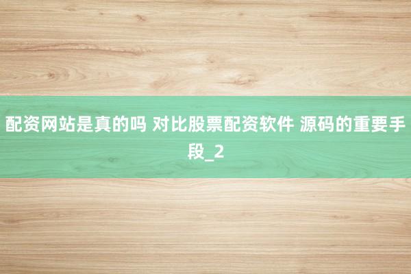 配资网站是真的吗 对比股票配资软件 源码的重要手段_2