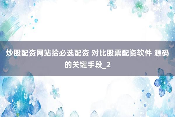 炒股配资网站拾必选配资 对比股票配资软件 源码的关键手段_2