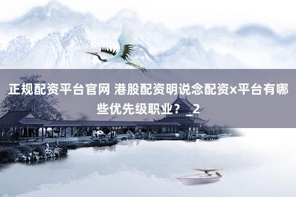 正规配资平台官网 港股配资明说念配资x平台有哪些优先级职业？_2