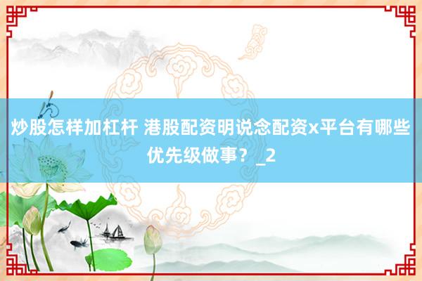 炒股怎样加杠杆 港股配资明说念配资x平台有哪些优先级做事？_2