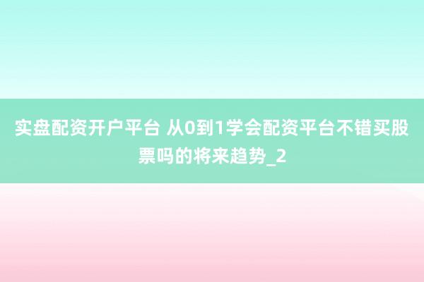 实盘配资开户平台 从0到1学会配资平台不错买股票吗的将来趋势_2