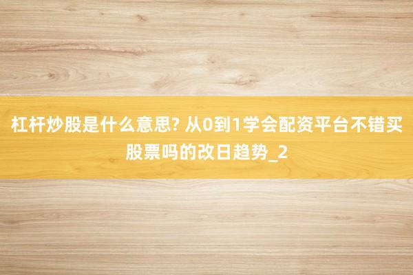 杠杆炒股是什么意思? 从0到1学会配资平台不错买股票吗的改日趋势_2