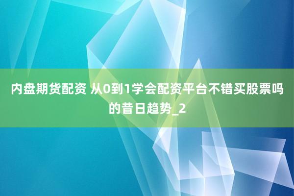 内盘期货配资 从0到1学会配资平台不错买股票吗的昔日趋势_2