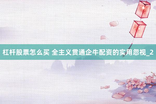 杠杆股票怎么买 全主义贯通企牛配资的实用忽视_2