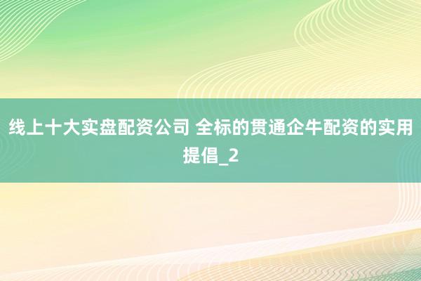 线上十大实盘配资公司 全标的贯通企牛配资的实用提倡_2