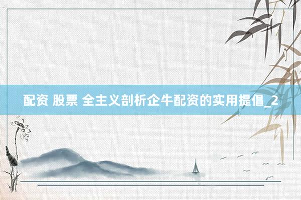 配资 股票 全主义剖析企牛配资的实用提倡_2