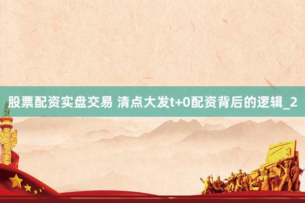 股票配资实盘交易 清点大发t+0配资背后的逻辑_2