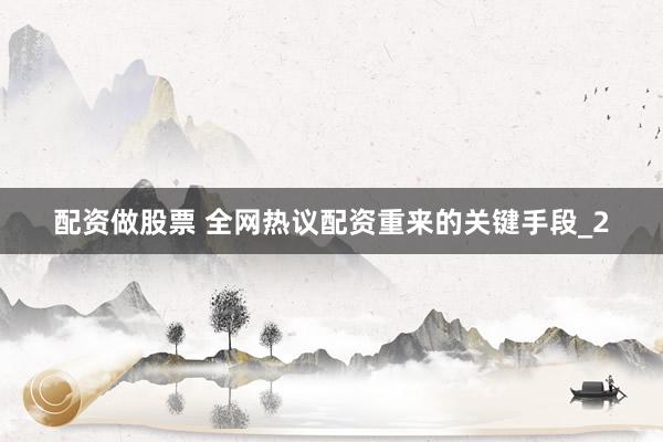 配资做股票 全网热议配资重来的关键手段_2