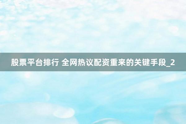 股票平台排行 全网热议配资重来的关键手段_2