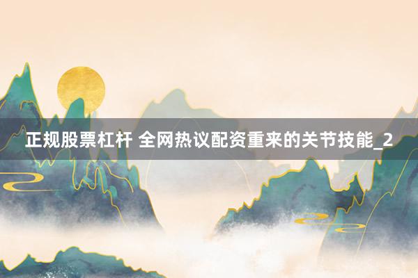 正规股票杠杆 全网热议配资重来的关节技能_2