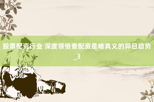 股票配资行业 深度领悟查配资是啥真义的异日趋势_3