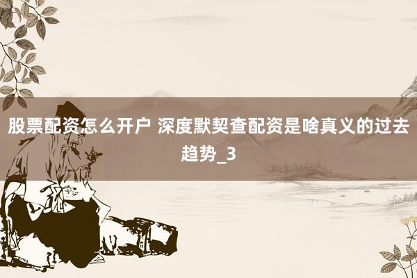 股票配资怎么开户 深度默契查配资是啥真义的过去趋势_3
