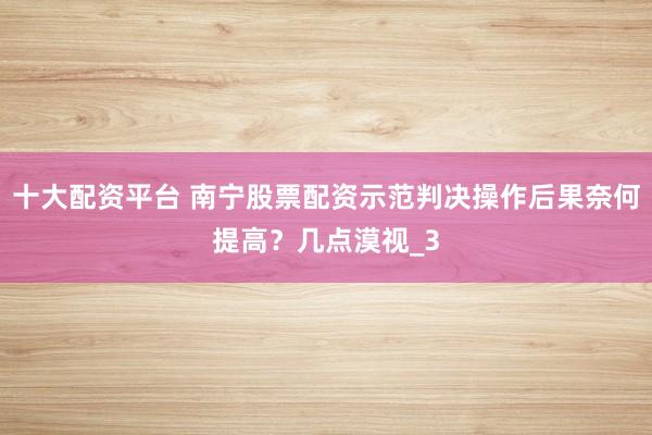 十大配资平台 南宁股票配资示范判决操作后果奈何提高？几点漠视_3