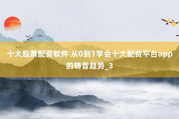 十大股票配资软件 从0到1学会十大配资平台app的畴昔趋势_3