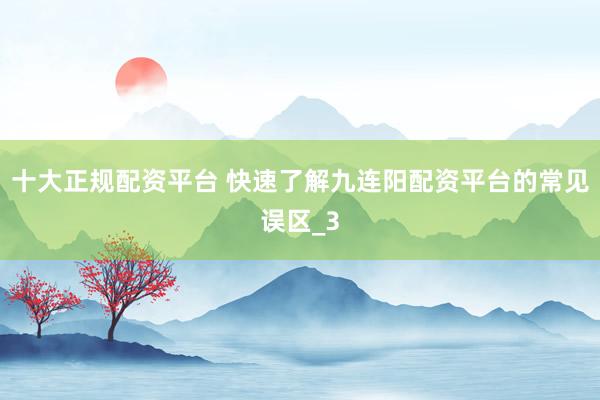 十大正规配资平台 快速了解九连阳配资平台的常见误区_3