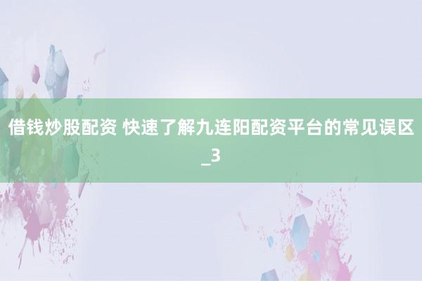借钱炒股配资 快速了解九连阳配资平台的常见误区_3