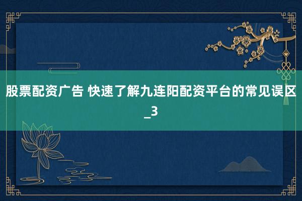 股票配资广告 快速了解九连阳配资平台的常见误区_3