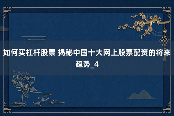 如何买杠杆股票 揭秘中国十大网上股票配资的将来趋势_4
