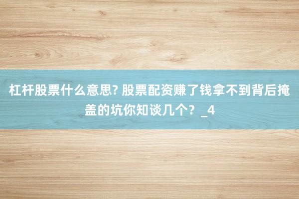 杠杆股票什么意思? 股票配资赚了钱拿不到背后掩盖的坑你知谈几个？_4