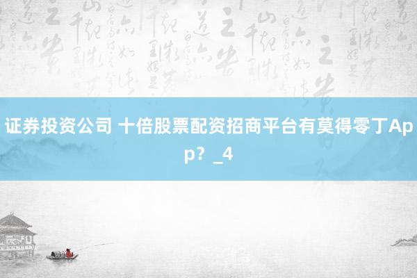 证券投资公司 十倍股票配资招商平台有莫得零丁App？_4