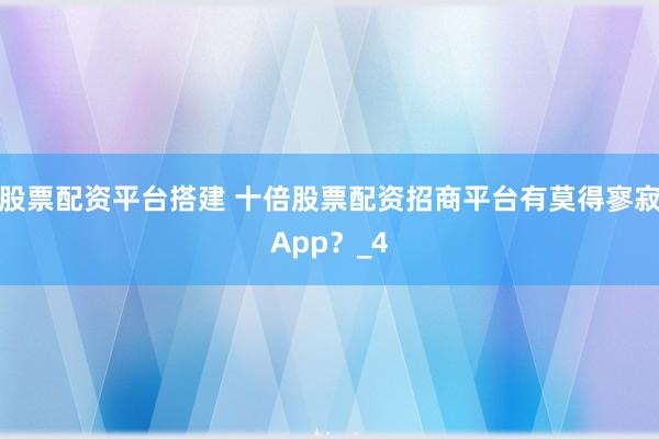 股票配资平台搭建 十倍股票配资招商平台有莫得寥寂App?_4