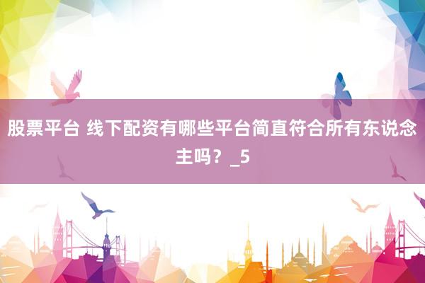 股票平台 线下配资有哪些平台简直符合所有东说念主吗？_5