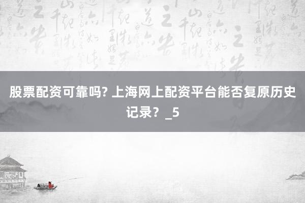 股票配资可靠吗? 上海网上配资平台能否复原历史记录？_5