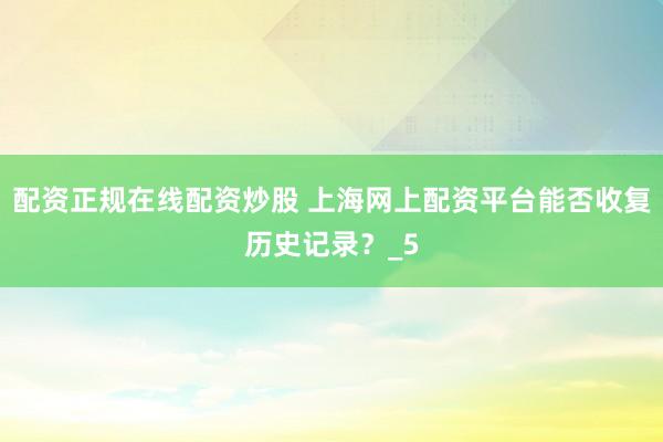 配资正规在线配资炒股 上海网上配资平台能否收复历史记录？_5