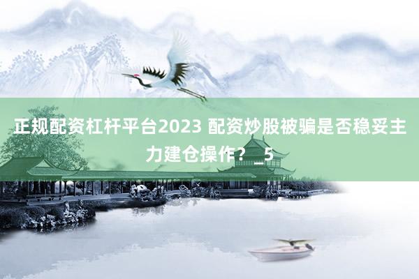 正规配资杠杆平台2023 配资炒股被骗是否稳妥主力建仓操作?_5