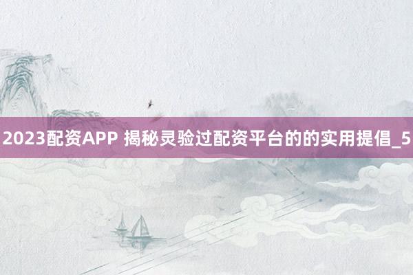 2023配资APP 揭秘灵验过配资平台的的实用提倡_5
