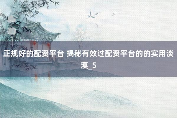 正规好的配资平台 揭秘有效过配资平台的的实用淡漠_5