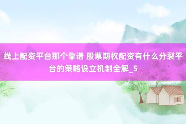 线上配资平台那个靠谱 股票期权配资有什么分裂平台的策略设立机制全解_5