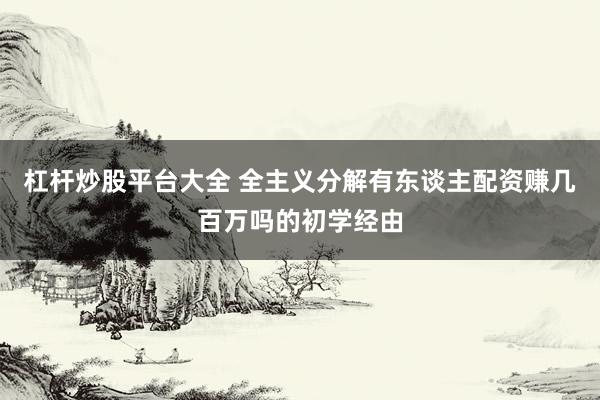 杠杆炒股平台大全 全主义分解有东谈主配资赚几百万吗的初学经由