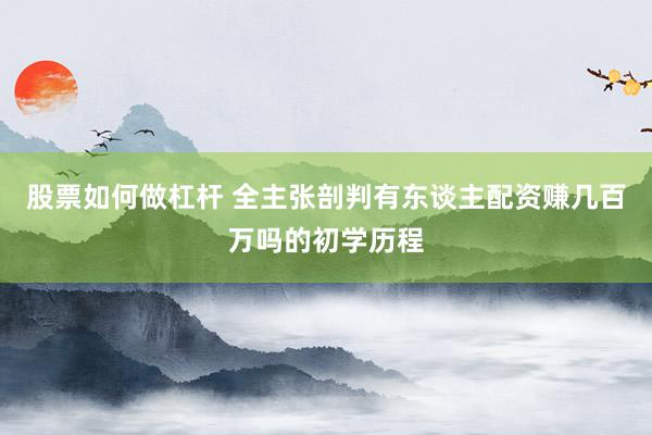 股票如何做杠杆 全主张剖判有东谈主配资赚几百万吗的初学历程