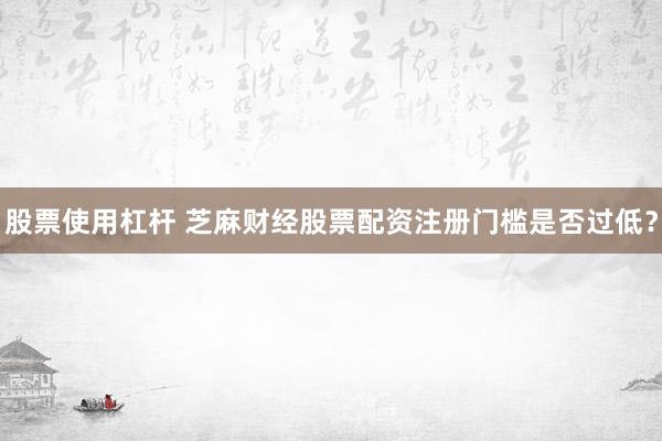 股票使用杠杆 芝麻财经股票配资注册门槛是否过低？