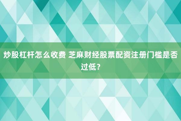 炒股杠杆怎么收费 芝麻财经股票配资注册门槛是否过低？