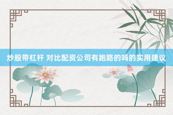炒股带杠杆 对比配资公司有跑路的吗的实用建议