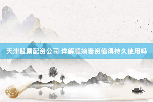 天津股票配资公司 详解顺嫡妻资值得持久使用吗