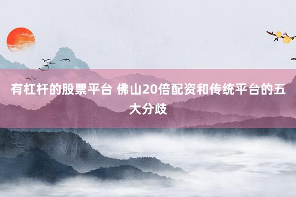 有杠杆的股票平台 佛山20倍配资和传统平台的五大分歧
