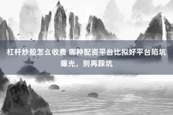 杠杆炒股怎么收费 哪种配资平台比拟好平台陷坑曝光,别再踩坑