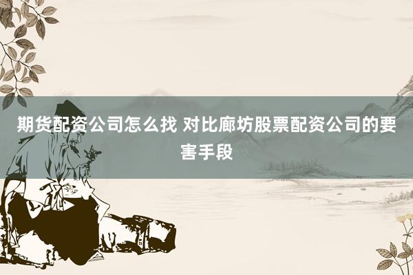 期货配资公司怎么找 对比廊坊股票配资公司的要害手段